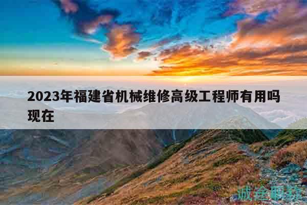 2023年福建省機(jī)械維修高級(jí)工程師有用嗎現(xiàn)在
