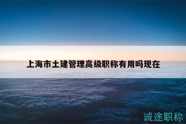 上海市土建管理高級職稱有用嗎現(xiàn)在