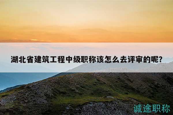 湖北省建筑工程中級職稱該怎么去評審的呢？