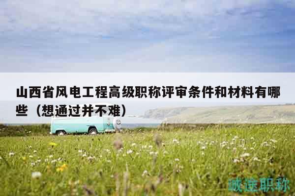 山西省風(fēng)電工程高級(jí)職稱評(píng)審條件和材料有哪些（想通過(guò)并不難）