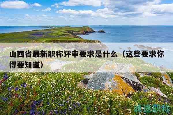 山西省最新職稱評(píng)審要求是什么（這些要求你得要知道）