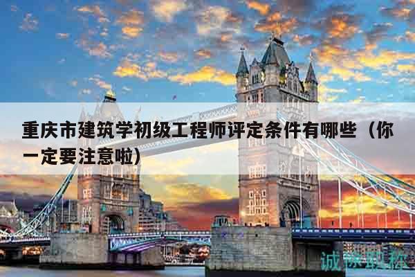 重慶市建筑學(xué)初級工程師評定條件有哪些（你一定要注意啦）