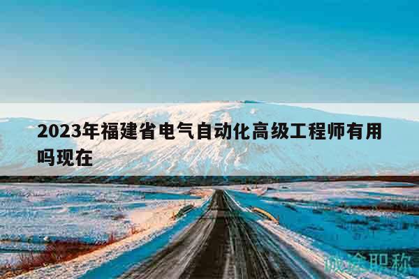 2023年福建省電氣自動(dòng)化高級(jí)工程師有用嗎現(xiàn)在