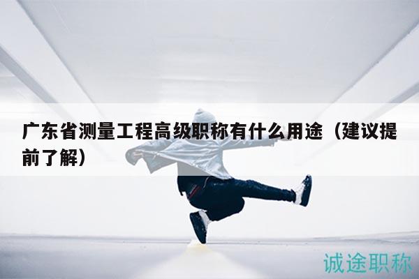 廣東省測量工程高級職稱有什么用途（建議提前了解）