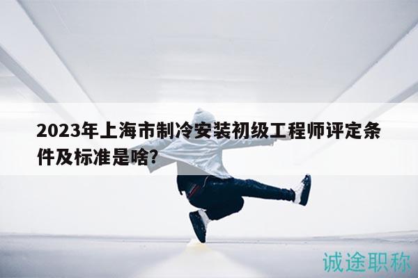 2023年上海市制冷安裝初級(jí)工程師評(píng)定條件及標(biāo)準(zhǔn)是啥？