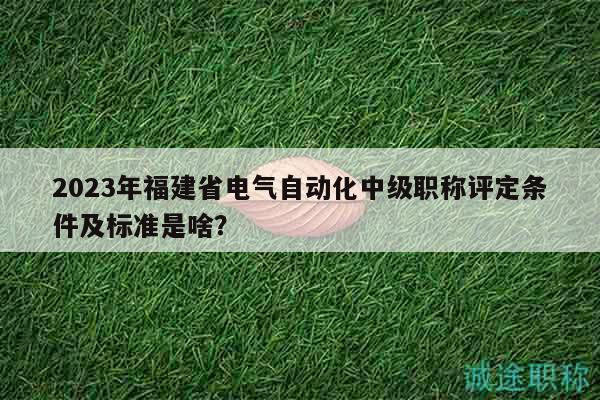 2023年福建省電氣自動化中級職稱評定條件及標準是啥？