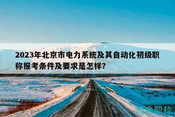 2023年北京市電力系統(tǒng)及其自動(dòng)化初級(jí)職稱報(bào)考條件及要求是怎樣？