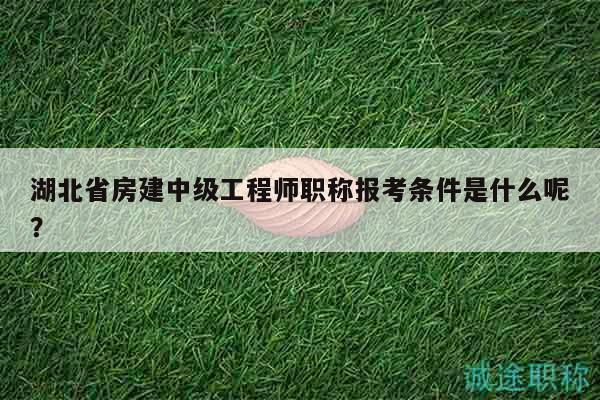 湖北省房建中級(jí)工程師職稱報(bào)考條件是什么呢？
