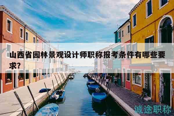 山西省園林景觀設(shè)計(jì)師職稱報(bào)考條件有哪些要求？