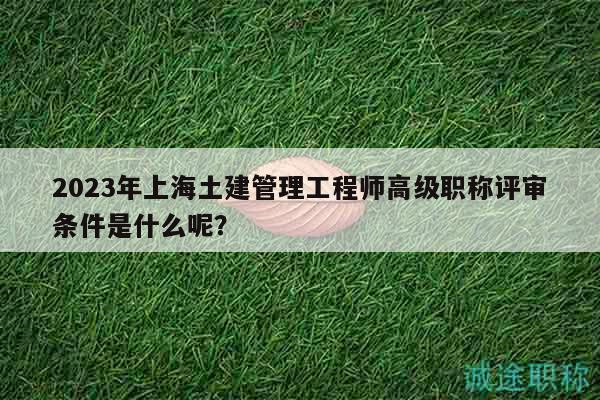 2023年上海土建管理工程師高級(jí)職稱評(píng)審條件是什么呢？