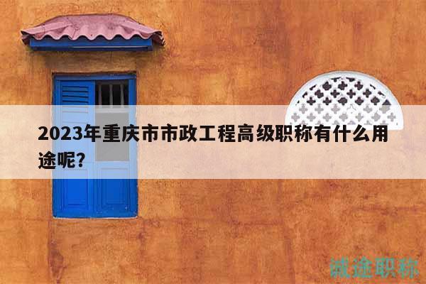 2023年重慶市市政工程高級(jí)職稱有什么用途呢？