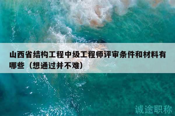 山西省結(jié)構(gòu)工程中級(jí)工程師評(píng)審條件和材料有哪些（想通過并不難）