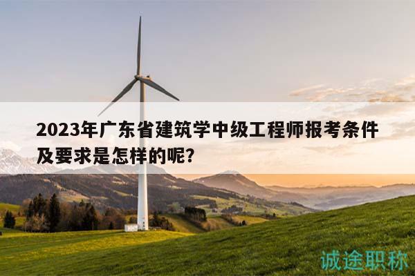 2023年廣東省建筑學(xué)中級工程師報(bào)考條件及要求是怎樣的呢？
