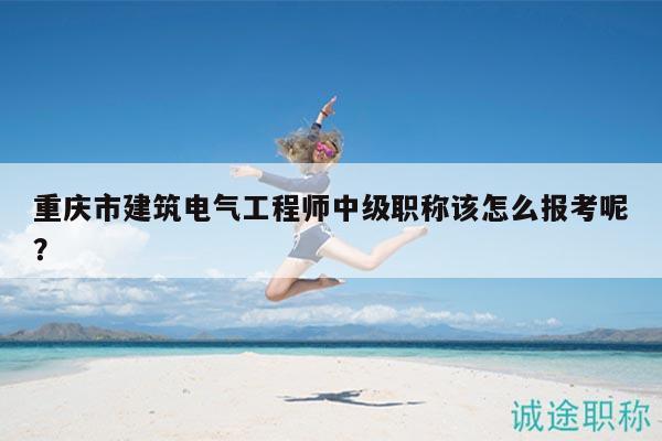 重慶市建筑電氣工程師中級(jí)職稱該怎么報(bào)考呢？