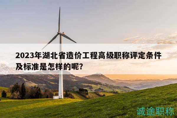 2023年湖北省造價(jià)工程高級(jí)職稱評(píng)定條件及標(biāo)準(zhǔn)是怎樣的呢？