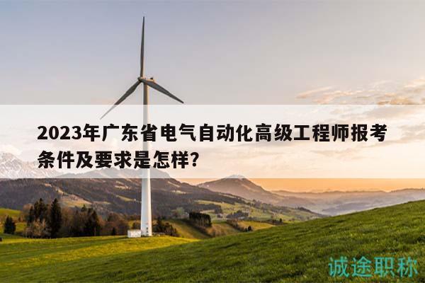 2023年廣東省電氣自動(dòng)化高級(jí)工程師報(bào)考條件及要求是怎樣？