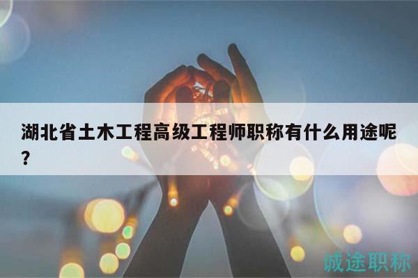 湖北省土木工程高級工程師職稱有什么用途呢？