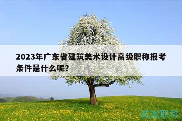 2023年廣東省建筑美術(shù)設(shè)計高級職稱報考條件是什么呢？