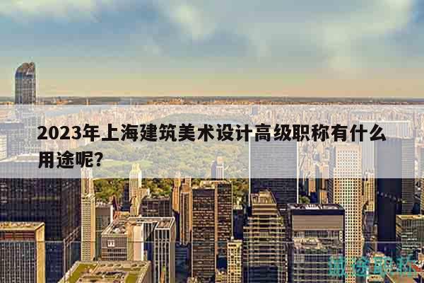 2023年上海建筑美術(shù)設(shè)計(jì)高級(jí)職稱有什么用途呢？