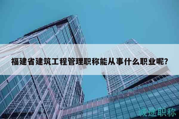 福建省建筑工程管理職稱能從事什么職業(yè)呢？