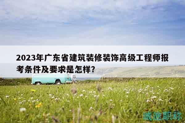 2023年廣東省建筑裝修裝飾高級工程師報考條件及要求是怎樣？