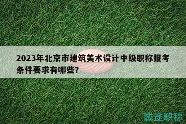 2023年北京市建筑美術(shù)設(shè)計(jì)中級(jí)職稱報(bào)考條件要求有哪些？