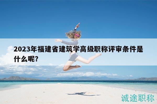 2023年福建省建筑學(xué)高級(jí)職稱評(píng)審條件是什么呢？