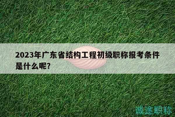2023年廣東省結(jié)構(gòu)工程初級(jí)職稱(chēng)報(bào)考條件是什么呢？