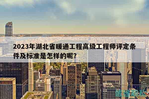 2023年湖北省暖通工程高級(jí)工程師評(píng)定條件及標(biāo)準(zhǔn)是怎樣的呢？