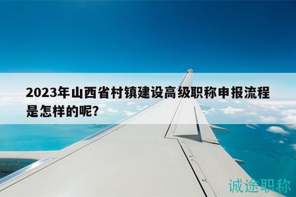 2023年山西省村鎮(zhèn)建設高級職稱申報流程是怎樣的呢？