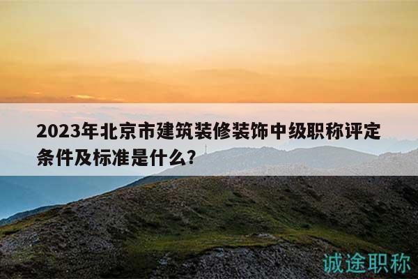 2023年北京市建筑裝修裝飾中級職稱評定條件及標(biāo)準(zhǔn)是什么？
