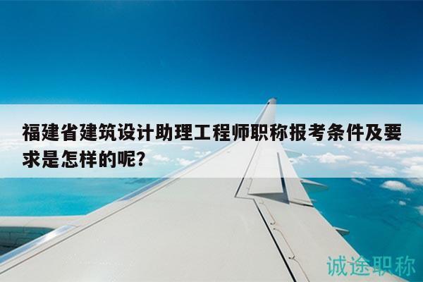 福建省建筑設(shè)計(jì)助理工程師職稱報(bào)考條件及要求是怎樣的呢？