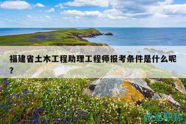 福建省土木工程助理工程師報(bào)考條件是什么呢？