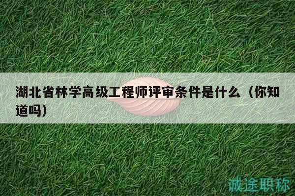 湖北省林學(xué)高級(jí)工程師評(píng)審條件是什么（你知道嗎）