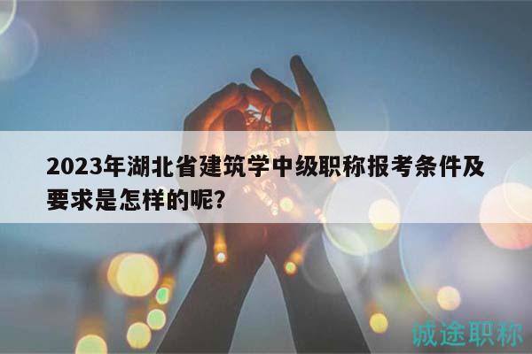 2023年湖北省建筑學(xué)中級職稱報(bào)考條件及要求是怎樣的呢？