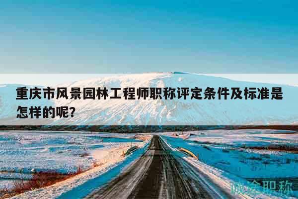 重慶市風(fēng)景園林工程師職稱評定條件及標準是怎樣的呢？