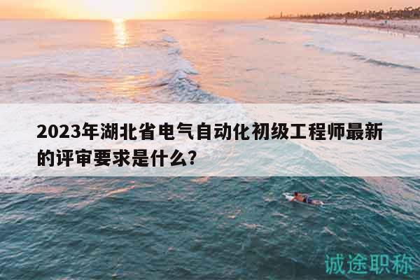 2023年湖北省電氣自動(dòng)化初級(jí)工程師最新的評(píng)審要求是什么？