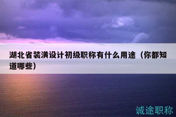 湖北省裝潢設(shè)計(jì)初級(jí)職稱有什么用途（你都知道哪些）