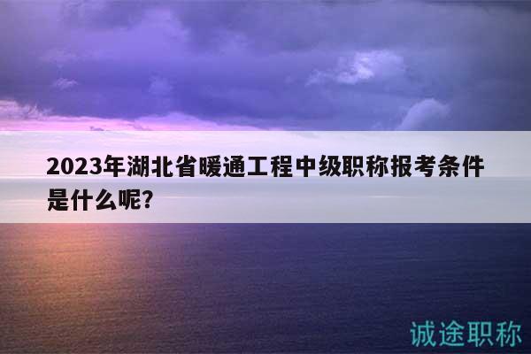 2023年湖北省暖通工程中級職稱報考條件是什么呢？
