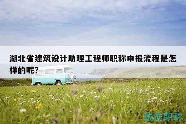 湖北省建筑設(shè)計助理工程師職稱申報流程是怎樣的呢？