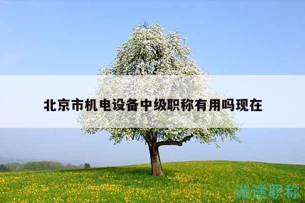 北京市機電設(shè)備中級職稱有用嗎現(xiàn)在