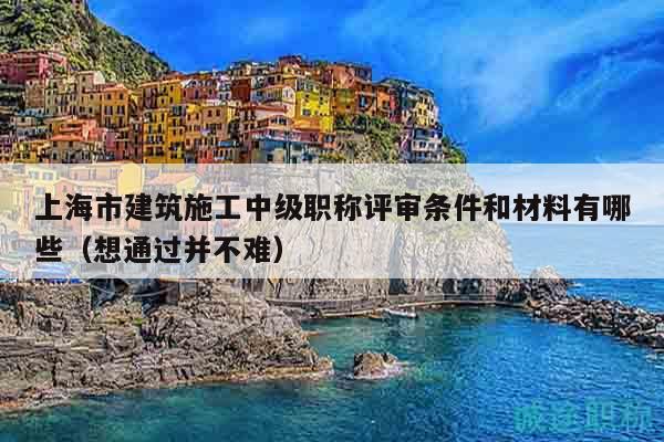 上海市建筑施工中級職稱評審條件和材料有哪些（想通過并不難）