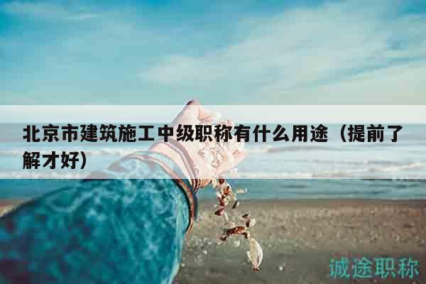 北京市建筑施工中級職稱有什么用途（提前了解才好）
