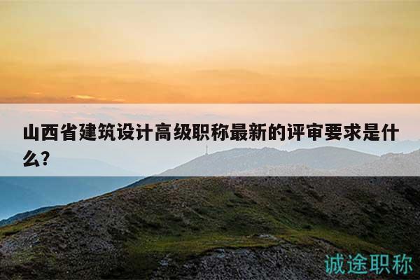 山西省建筑設(shè)計(jì)高級職稱最新的評審要求是什么？