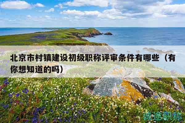 北京市村鎮(zhèn)建設(shè)初級職稱評審條件有哪些（有你想知道的嗎）