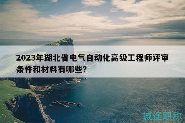 2023年湖北省電氣自動(dòng)化高級(jí)工程師評(píng)審條件和材料有哪些？