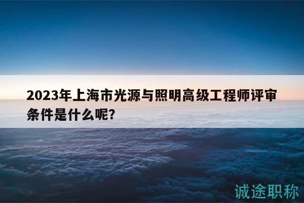 2023年上海市光源與照明高級(jí)工程師評(píng)審條件是什么呢？