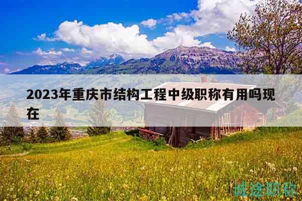 2023年重慶市結構工程中級職稱有用嗎現(xiàn)在