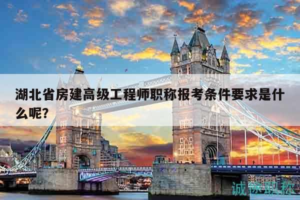湖北省房建高級工程師職稱報考條件要求是什么呢？