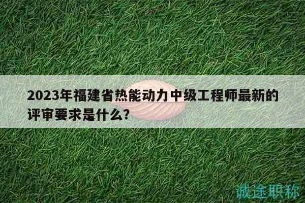 2023年福建省熱能動力中級工程師最新的評審要求是什么？